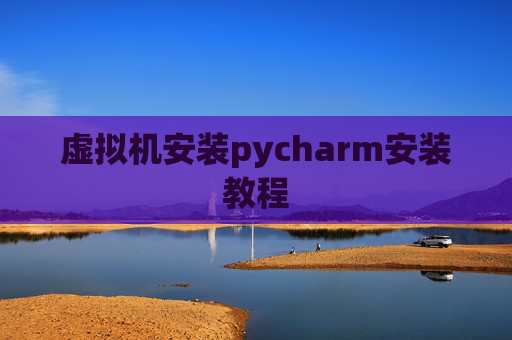 虚拟机安装pycharm安装教程 虚拟机安装pycharm安装教程